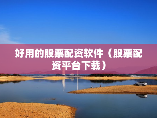 好用的股票配资软件（股票配资平台下载）