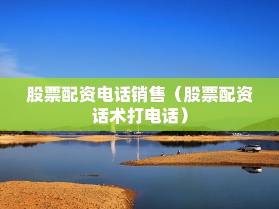 股票配资电话销售（股票配资话术打电话）
