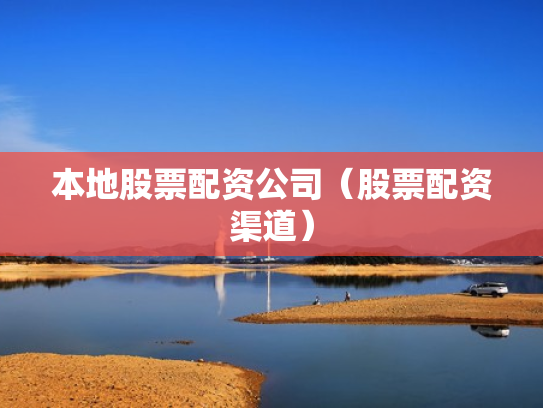 本地股票配资公司（股票配资渠道）