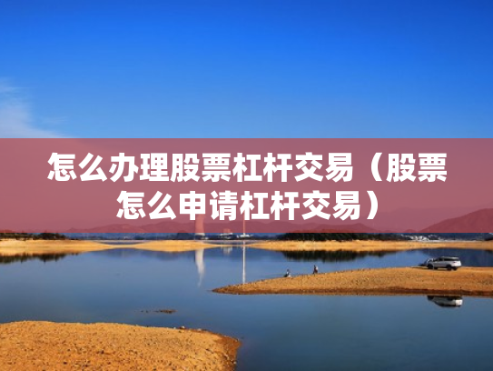 怎么办理股票杠杆交易（股票怎么申请杠杆交易）