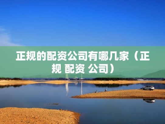 正规的配资公司有哪几家（正规 配资 公司）