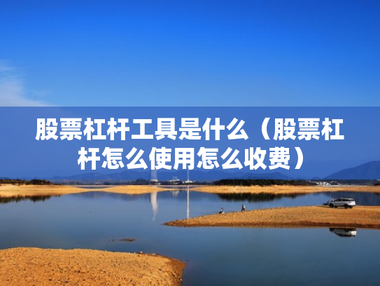 股票杠杆工具是什么（股票杠杆怎么使用怎么收费）