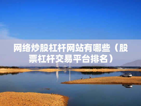 网络炒股杠杆网站有哪些（股票杠杆交易平台排名）