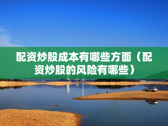 配资炒股成本有哪些方面（配资炒股的风险有哪些）