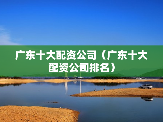 广东十大配资公司（广东十大配资公司排名）