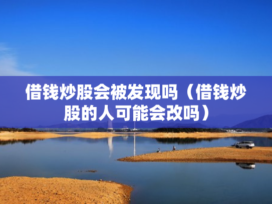 借钱炒股会被发现吗（借钱炒股的人可能会改吗）