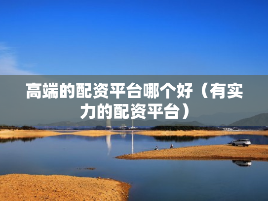 高端的配资平台哪个好（有实力的配资平台）