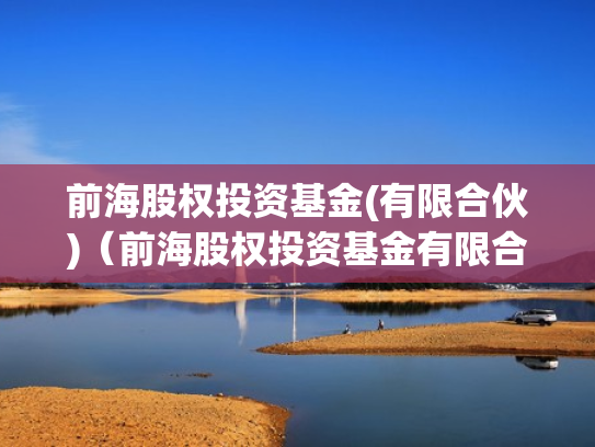前海股权投资基金(有限合伙)（前海股权投资基金有限合伙怎么样）