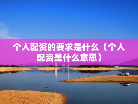 个人配资的要求是什么（个人配资是什么意思）