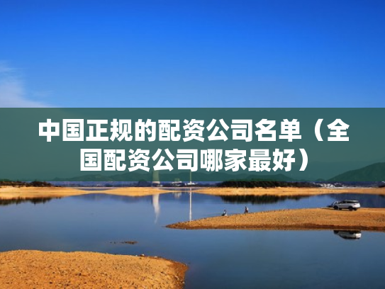 中国正规的配资公司名单（全国配资公司哪家最好）