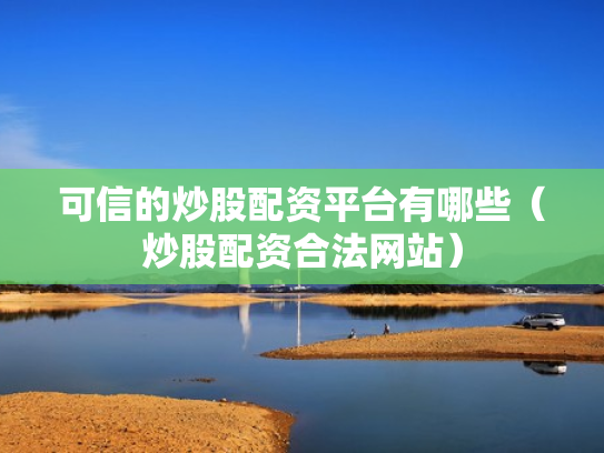 可信的炒股配资平台有哪些（炒股配资合法网站）