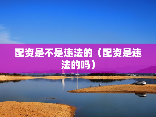 配资是不是违法的（配资是违法的吗）