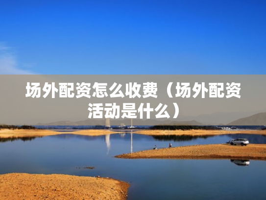 场外配资怎么收费（场外配资活动是什么）