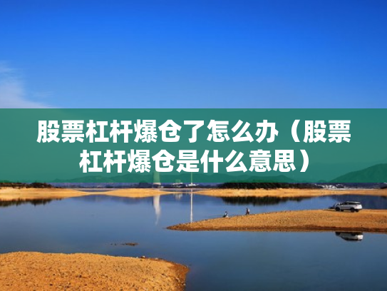 股票杠杆爆仓了怎么办（股票杠杆爆仓是什么意思）