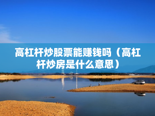 高杠杆炒股票能赚钱吗（高杠杆炒房是什么意思）