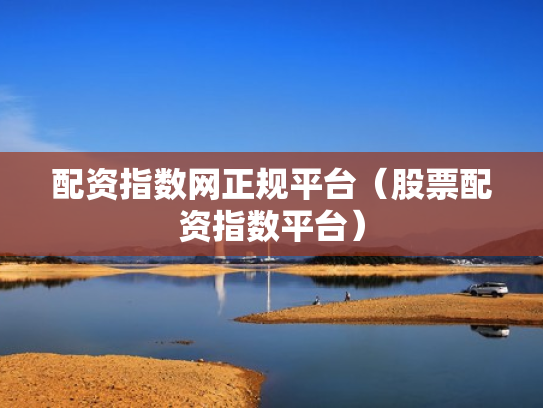 配资指数网正规平台（股票配资指数平台）