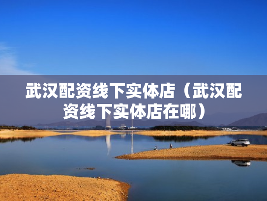 武汉配资线下实体店（武汉配资线下实体店在哪）