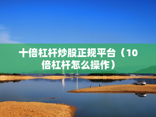 十倍杠杆炒股正规平台（10倍杠杆怎么操作）