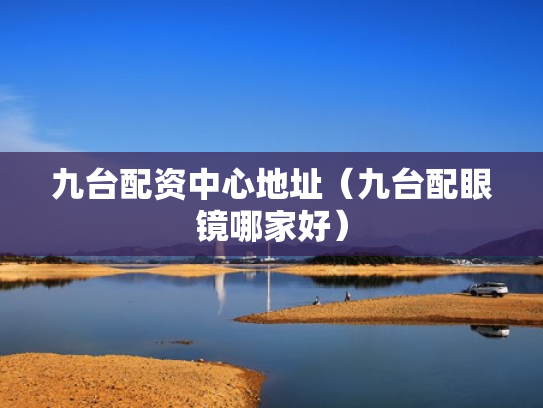 九台配资中心地址（九台配眼镜哪家好）