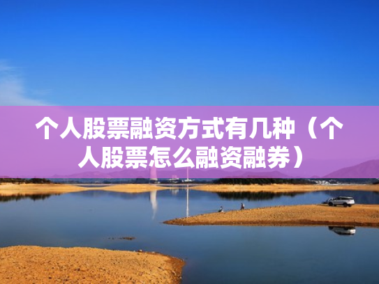 个人股票融资方式有几种（个人股票怎么融资融券）