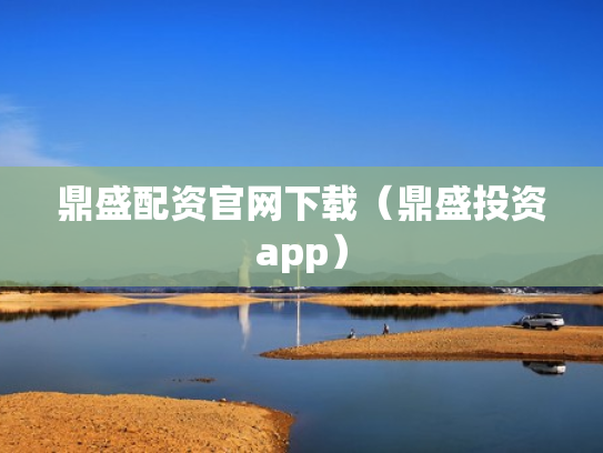 鼎盛配资官网下载（鼎盛投资app）