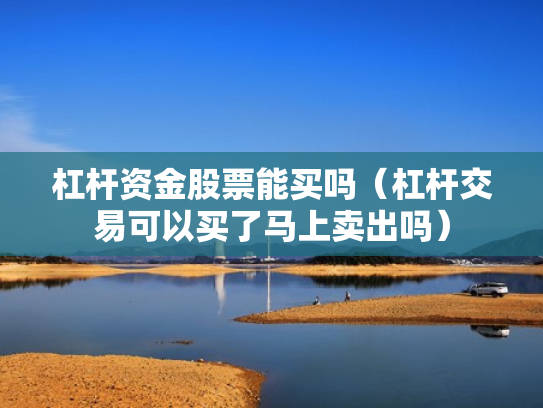 杠杆资金股票能买吗（杠杆交易可以买了马上卖出吗）