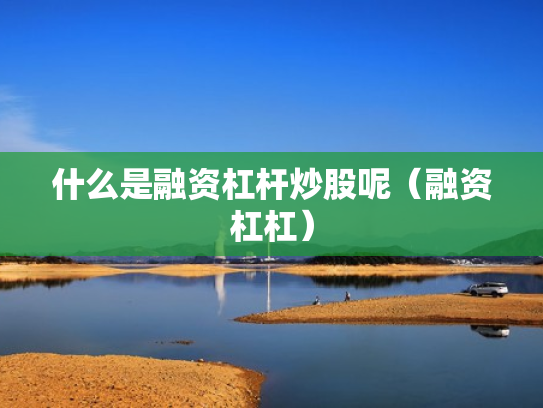 什么是融资杠杆炒股呢（融资杠杠）