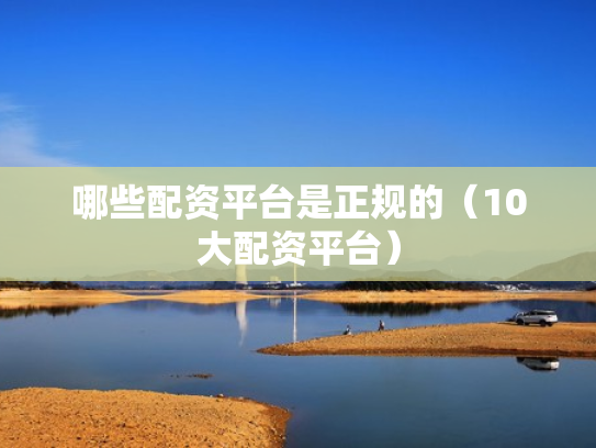 哪些配资平台是正规的（10大配资平台）
