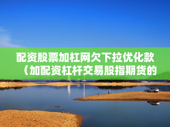 配资股票加杠网欠下拉优化款（加配资杠杆交易股指期货的经历）