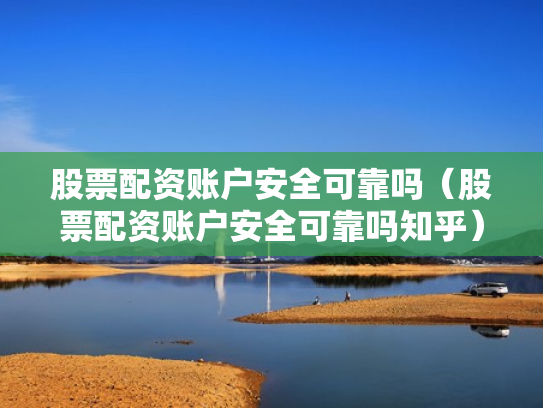 股票配资账户安全可靠吗（股票配资账户安全可靠吗知乎）
