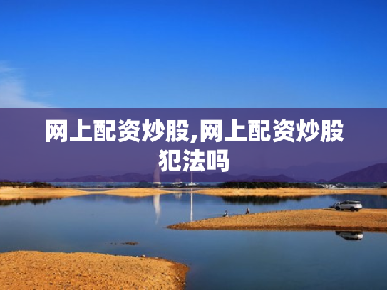 网上配资炒股,网上配资炒股犯法吗