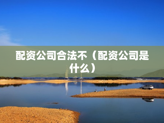 配资公司合法不（配资公司是什么）