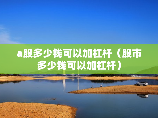 a股多少钱可以加杠杆（股市多少钱可以加杠杆）
