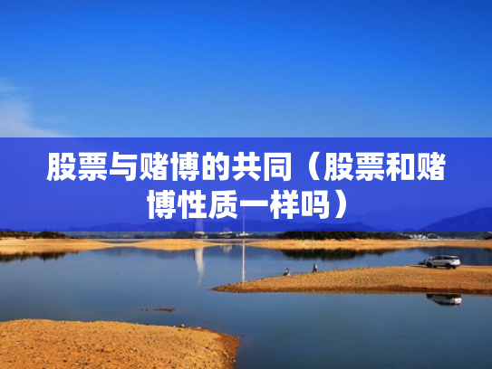股票与赌博的共同（股票和赌博性质一样吗）
