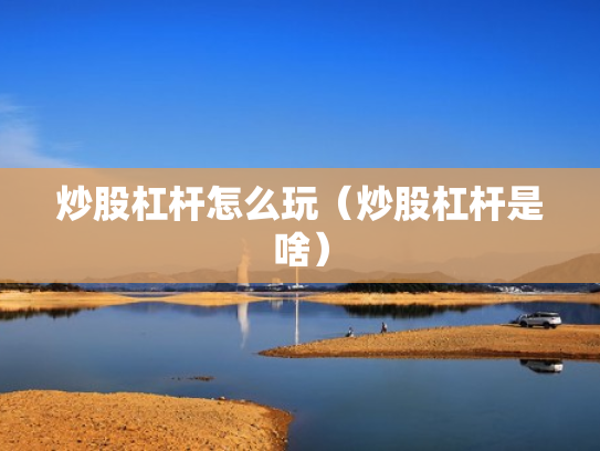 炒股杠杆怎么玩（炒股杠杆是啥）