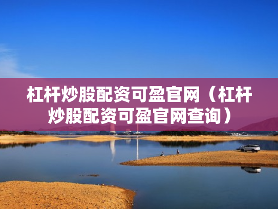 杠杆炒股配资可盈官网（杠杆炒股配资可盈官网查询）