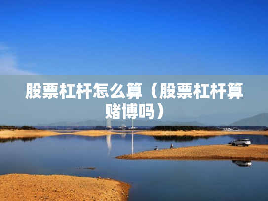 股票杠杆怎么算（股票杠杆算赌博吗）