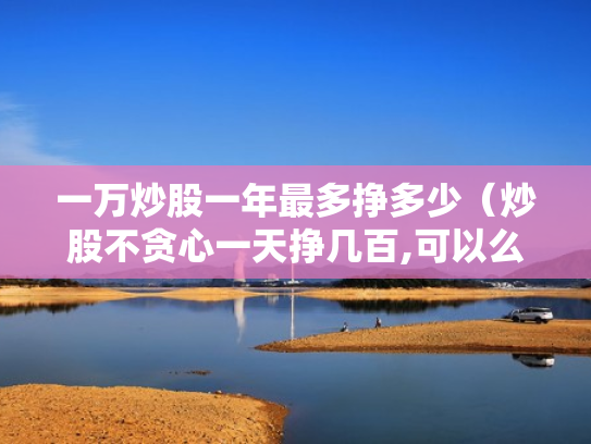 一万炒股一年最多挣多少（炒股不贪心一天挣几百,可以么）