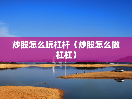 炒股怎么玩杠杆（炒股怎么做杠杠）