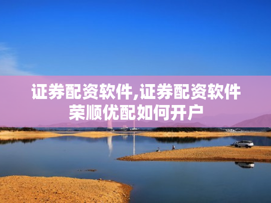 证券配资软件,证券配资软件荣顺优配如何开户