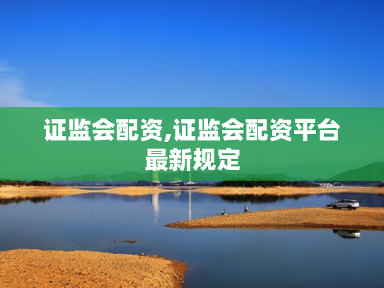 证监会配资,证监会配资平台最新规定