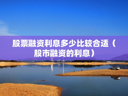 股票融资利息多少比较合适（股市融资的利息）