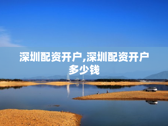 深圳配资开户,深圳配资开户多少钱