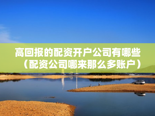高回报的配资开户公司有哪些（配资公司哪来那么多账户）