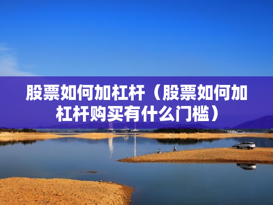 股票如何加杠杆（股票如何加杠杆购买有什么门槛）