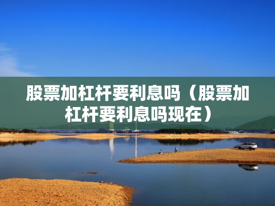 股票加杠杆要利息吗（股票加杠杆要利息吗现在）