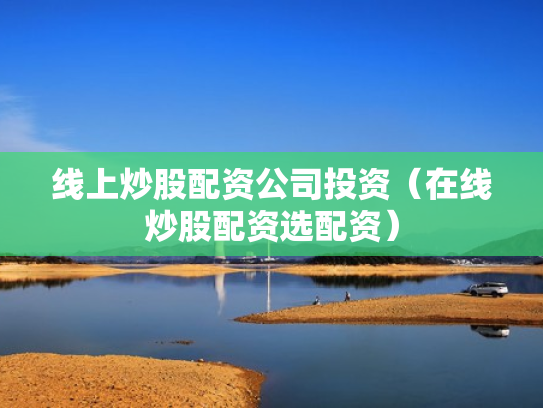 线上炒股配资公司投资（在线炒股配资选配资）