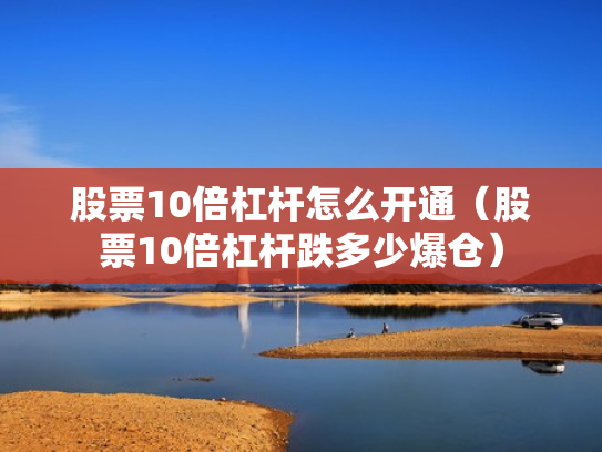 股票10倍杠杆怎么开通（股票10倍杠杆跌多少爆仓）