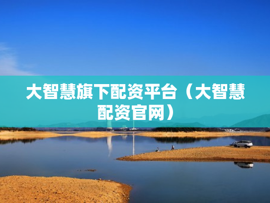 大智慧旗下配资平台（大智慧配资官网）