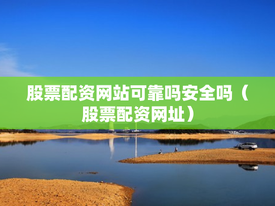 股票配资网站可靠吗安全吗（股票配资网址）